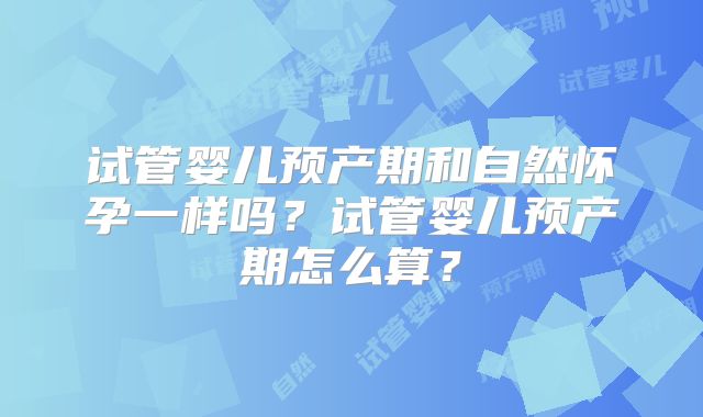试管婴儿预产期和自然怀孕一样吗？试管婴儿预产期怎么算？