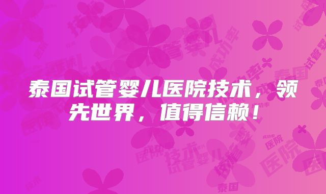 泰国试管婴儿医院技术，领先世界，值得信赖！