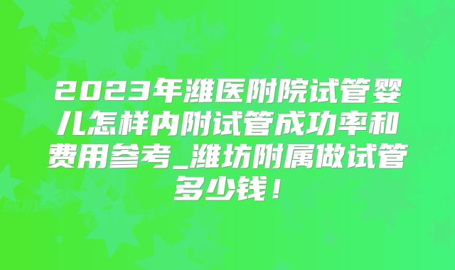 2023年潍医附院试管婴儿怎样内附试管成功率和费用参考_潍坊附属做试管多少钱！
