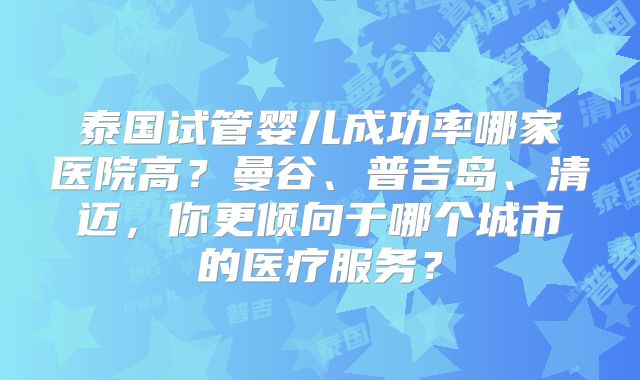 泰国试管婴儿成功率哪家医院高？曼谷、普吉岛、清迈，你更倾向于哪个城市的医疗服务？