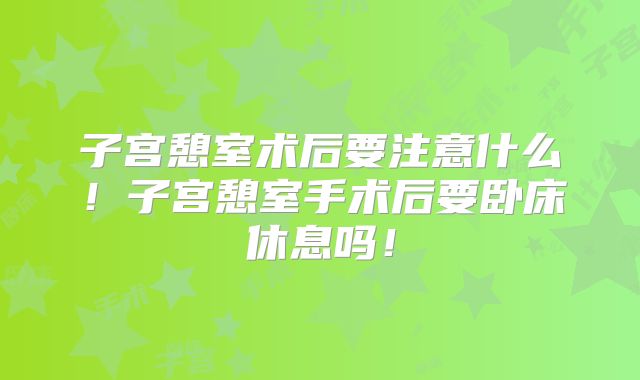 子宫憩室术后要注意什么！子宫憩室手术后要卧床休息吗！