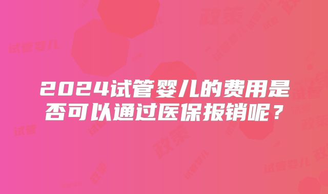 2024试管婴儿的费用是否可以通过医保报销呢？