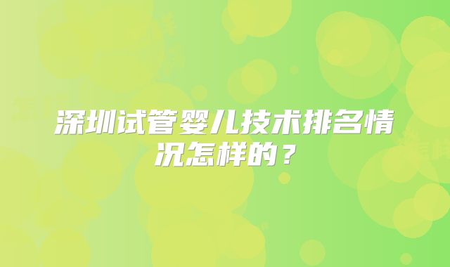 深圳试管婴儿技术排名情况怎样的?