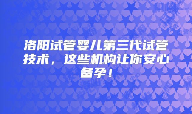 洛阳试管婴儿第三代试管技术，这些机构让你安心备孕！