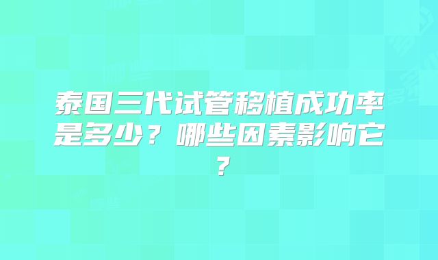 泰国三代试管移植成功率是多少？哪些因素影响它？
