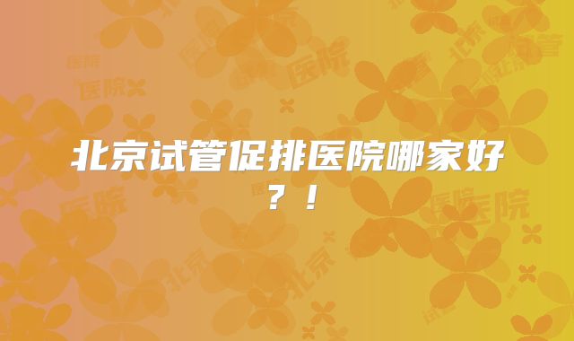 北京试管促排医院哪家好？!