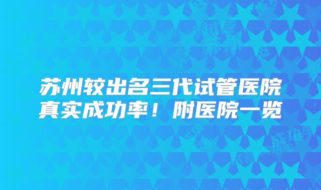 苏州较出名三代试管医院真实成功率！附医院一览