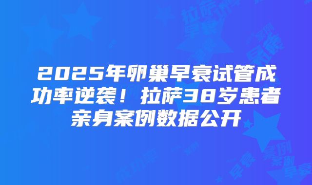 2025年卵巢早衰试管成功率逆袭！拉萨38岁患者亲身案例数据公开
