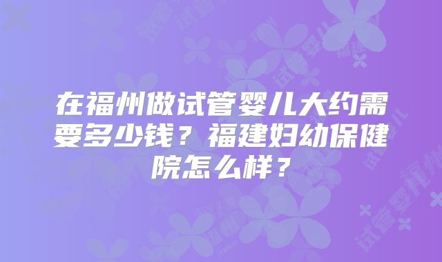 在福州做试管婴儿大约需要多少钱？福建妇幼保健院怎么样？