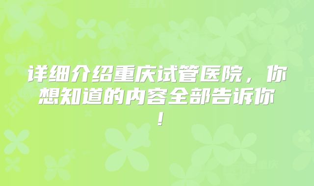 详细介绍重庆试管医院,你想知道的内容全部告诉你!