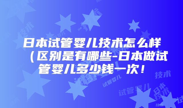 日本试管婴儿技术怎么样（区别是有哪些-日本做试管婴儿多少钱一次！