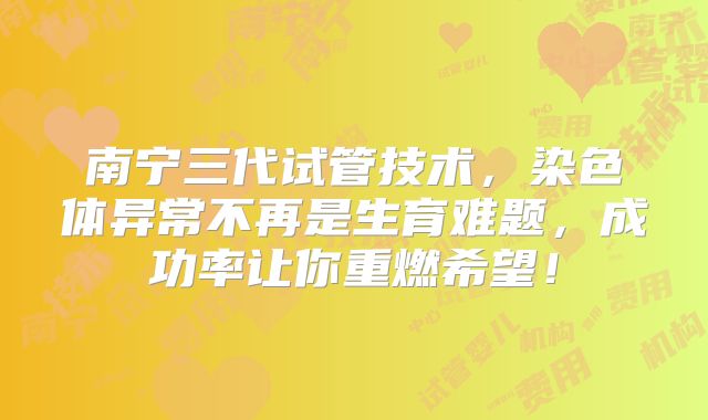 南宁三代试管技术，染色体异常不再是生育难题，成功率让你重燃希望！