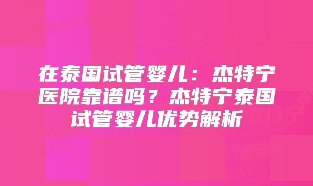 在泰国试管婴儿：杰特宁医院靠谱吗？杰特宁泰国试管婴儿优势解析