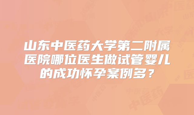 山东中医药大学第二附属医院哪位医生做试管婴儿的成功怀孕案例多？