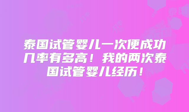 泰国试管婴儿一次便成功几率有多高！我的两次泰国试管婴儿经历！