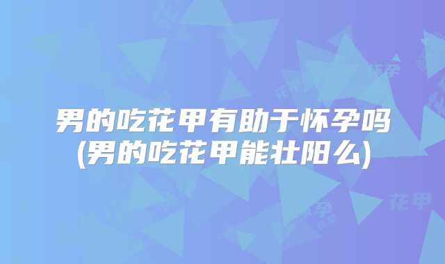 男的吃花甲有助于怀孕吗(男的吃花甲能壮阳么)