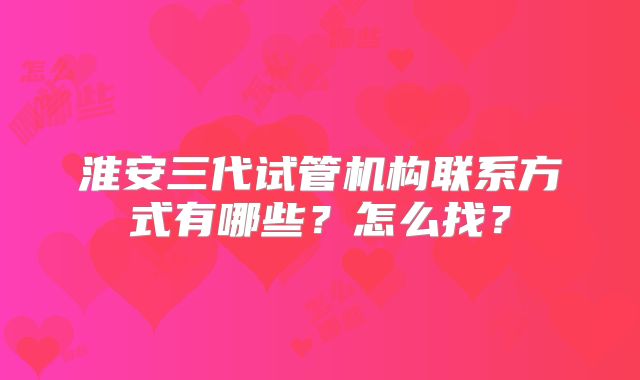 淮安三代试管机构联系方式有哪些？怎么找？