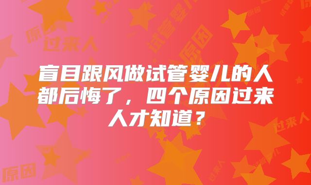 盲目跟风做试管婴儿的人都后悔了，四个原因过来人才知道？