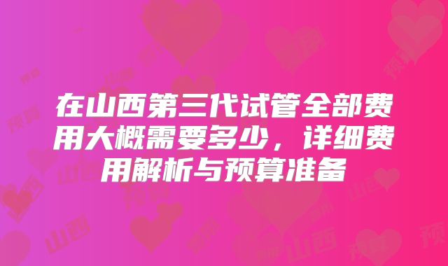 在山西第三代试管全部费用大概需要多少,详细费用解析与预算准备
