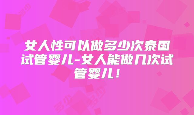 女人性可以做多少次泰国试管婴儿-女人能做几次试管婴儿！