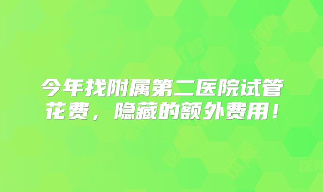 今年找附属第二医院试管花费,隐藏的额外费用!