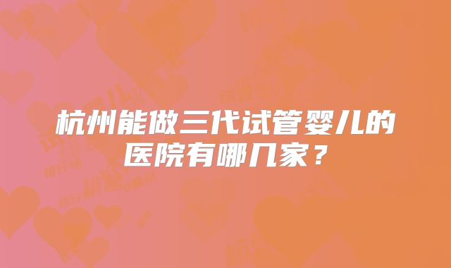 杭州能做三代试管婴儿的医院有哪几家？