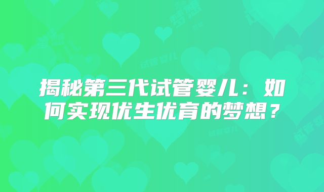 揭秘第三代试管婴儿：如何实现优生优育的梦想？