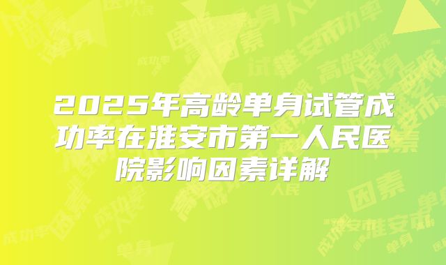 2025年高龄单身试管成功率在淮安市第一人民医院影响因素详解
