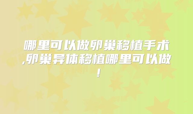 哪里可以做卵巢移植手术,卵巢异体移植哪里可以做!