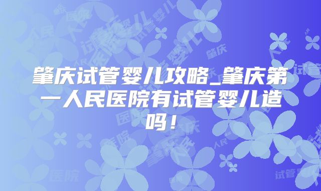 肇庆试管婴儿攻略_肇庆第一人民医院有试管婴儿造吗！