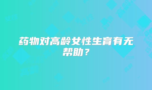 药物对高龄女性生育有无帮助？