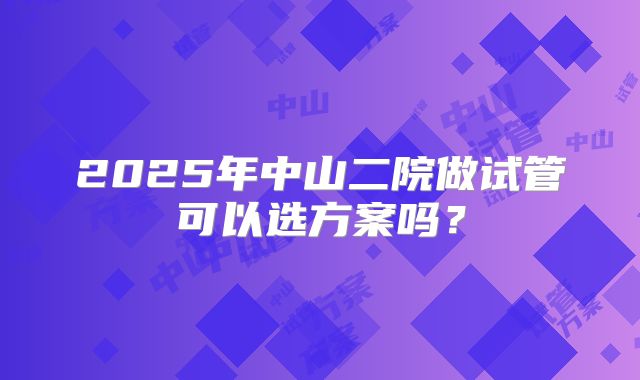 2025年中山二院做试管可以选方案吗？
