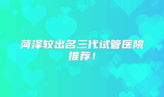 菏泽较出名三代试管医院推荐!