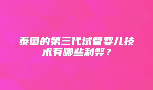 泰国的第三代试管婴儿技术有哪些利弊?