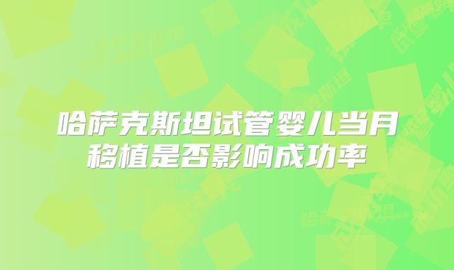 哈萨克斯坦试管婴儿当月移植是否影响成功率