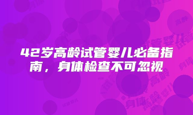 42岁高龄试管婴儿必备指南，身体检查不可忽视