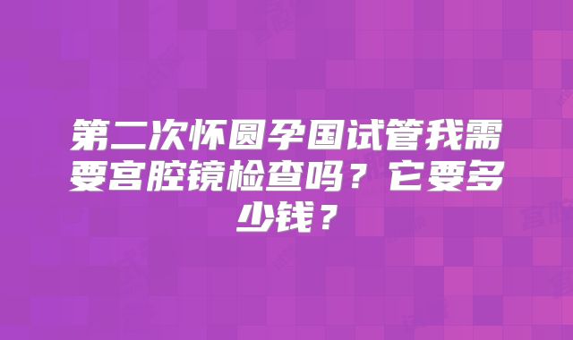 第二次怀圆孕国试管我需要宫腔镜检查吗？它要多少钱？