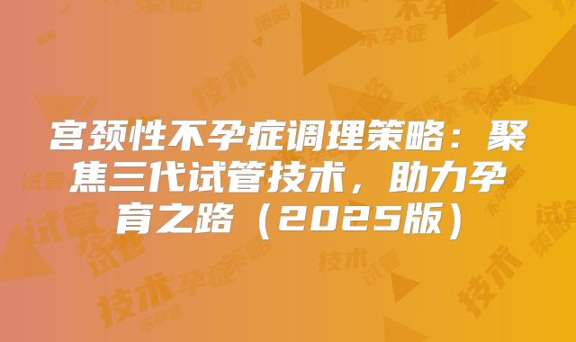 宫颈性不孕症调理策略：聚焦三代试管技术，助力孕育之路（2025版）