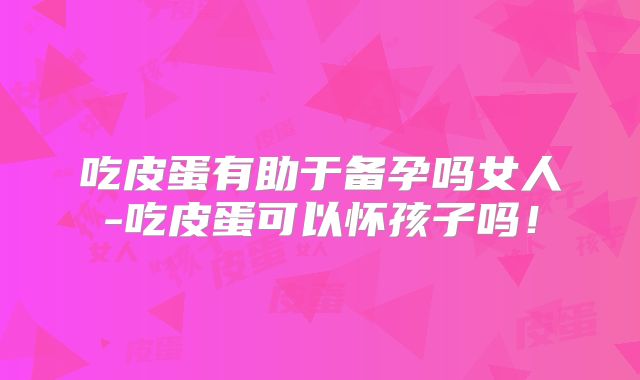 吃皮蛋有助于备孕吗女人-吃皮蛋可以怀孩子吗！