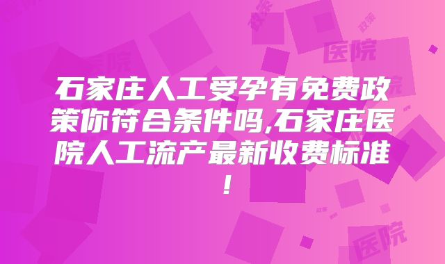 石家庄人工受孕有免费政策你符合条件吗,石家庄医院人工流产最新收费标准！