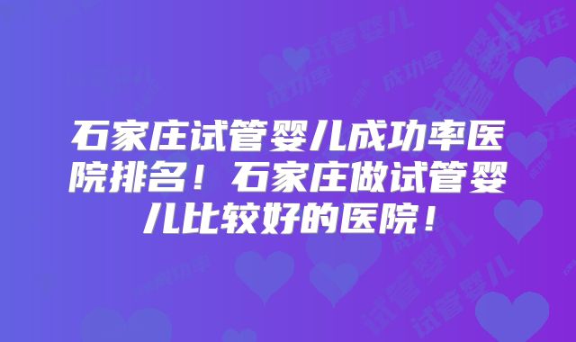 石家庄试管婴儿成功率医院排名！石家庄做试管婴儿比较好的医院！