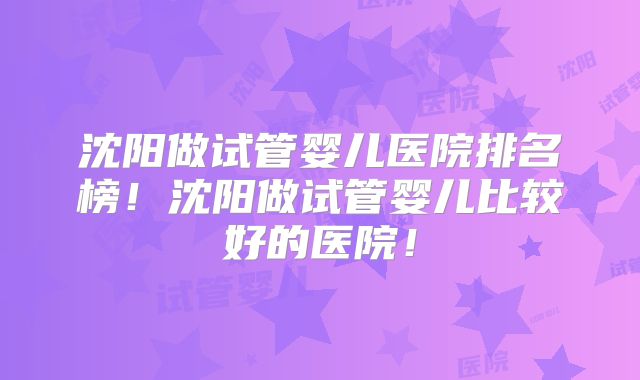 沈阳做试管婴儿医院排名榜!沈阳做试管婴儿比较好的医院!