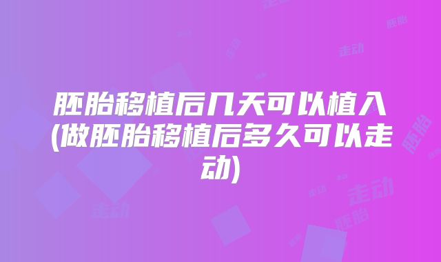 胚胎移植后几天可以植入(做胚胎移植后多久可以走动)
