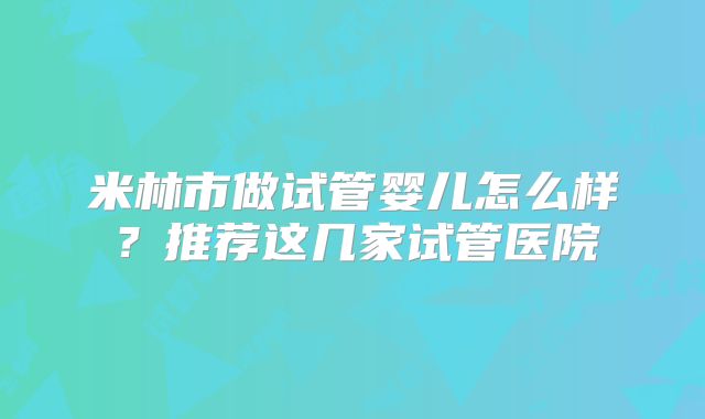 米林市做试管婴儿怎么样？推荐这几家试管医院
