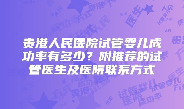 贵港人民医院试管婴儿成功率有多少？附推荐的试管医生及医院联系方式