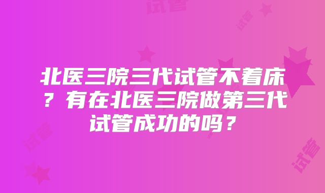 北医三院三代试管不着床？有在北医三院做第三代试管成功的吗？