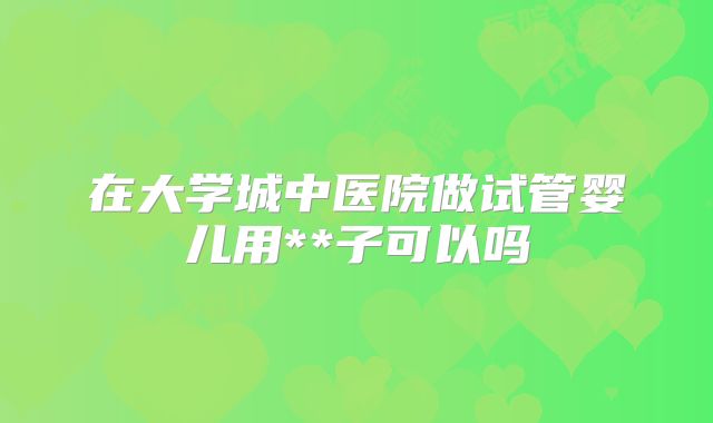 在大学城中医院做试管婴儿用**子可以吗