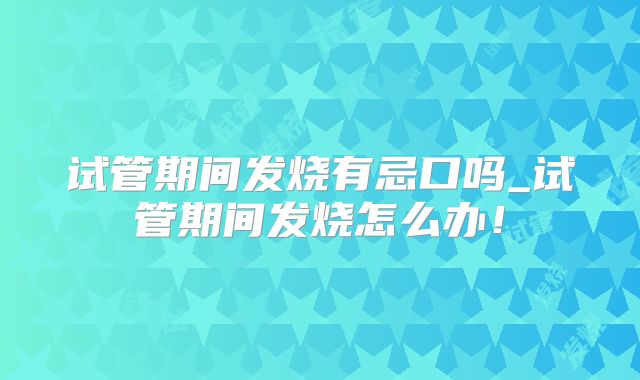 试管期间发烧有忌口吗_试管期间发烧怎么办!
