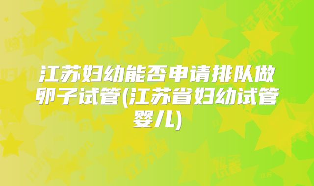 江苏妇幼能否申请排队做卵子试管(江苏省妇幼试管婴儿)