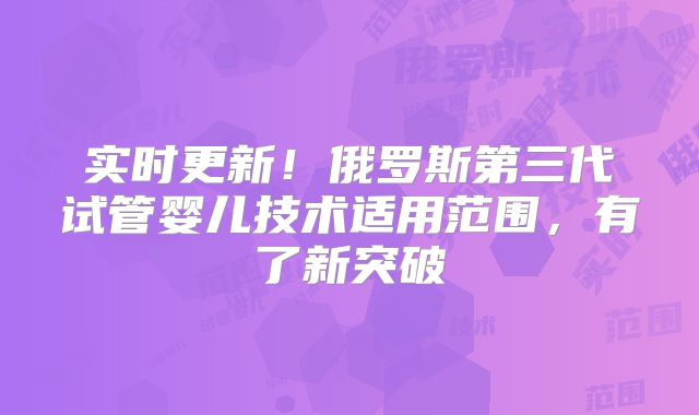 实时更新！俄罗斯第三代试管婴儿技术适用范围，有了新突破